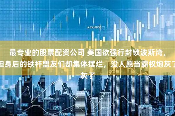 最专业的股票配资公司 美国欲强行封锁波斯湾，但身后的铁杆盟友们却集体摆烂，没人愿当霸权炮灰了