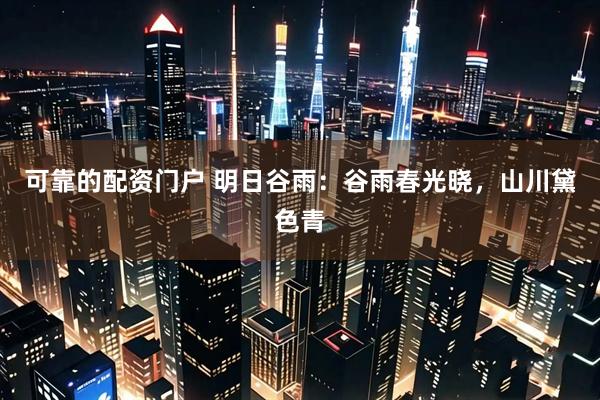 可靠的配资门户 明日谷雨：谷雨春光晓，山川黛色青