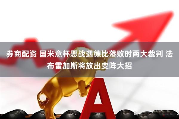 券商配资 国米意杯恶战遇德比落败时两大裁判 法布雷加斯将放出变阵大招