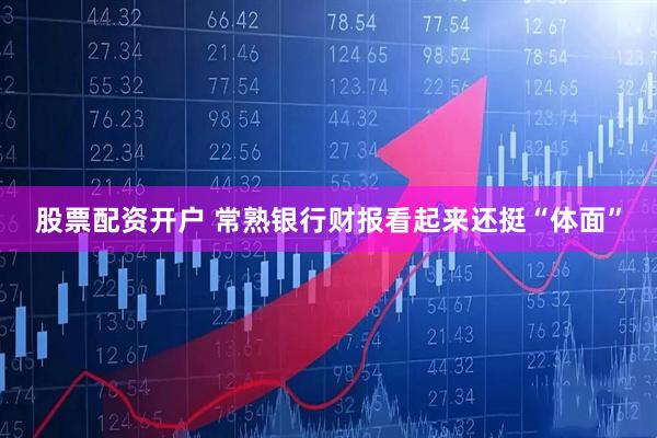 股票配资开户 常熟银行财报看起来还挺“体面”