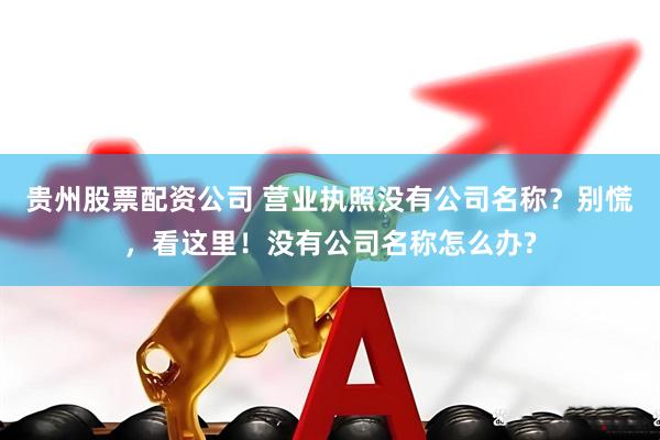 贵州股票配资公司 营业执照没有公司名称？别慌，看这里！没有公司名称怎么办?