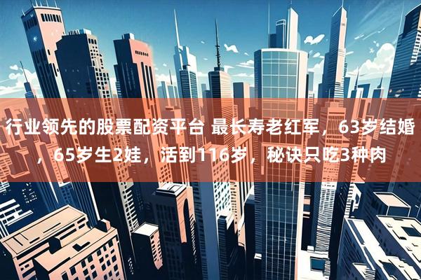行业领先的股票配资平台 最长寿老红军，63岁结婚，65岁生2娃，活到116岁，秘诀只吃3种肉