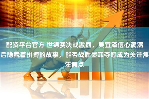 配资平台官方 世锦赛决战激烈，吴宜泽信心满满背后隐藏着拼搏的故事，能否战胜墨菲夺冠成为关注焦点