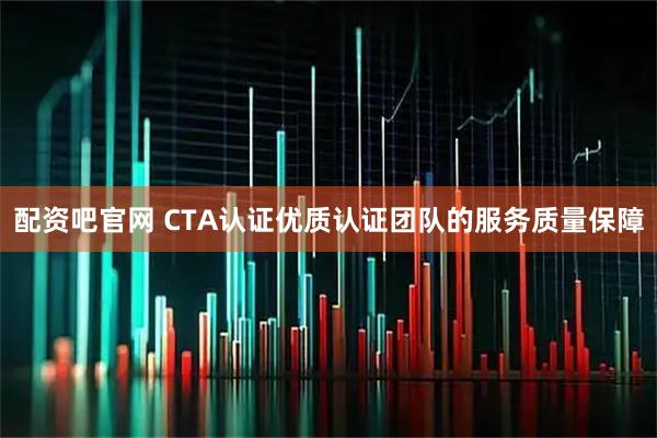 配资吧官网 CTA认证优质认证团队的服务质量保障