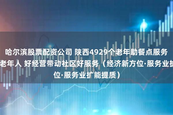 哈尔滨股票配资公司 陕西4929个老年助餐点服务140余万老年人 好经营带动社区好服务（经济新方位·服务业扩能提质）
