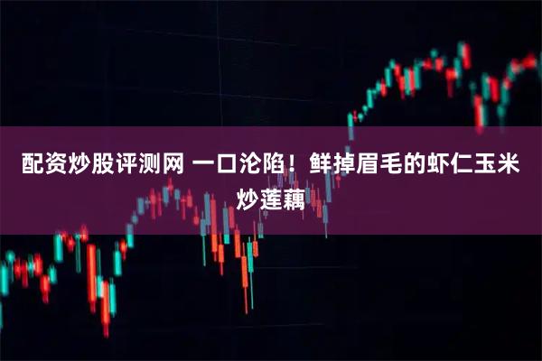 配资炒股评测网 一口沦陷！鲜掉眉毛的虾仁玉米炒莲藕