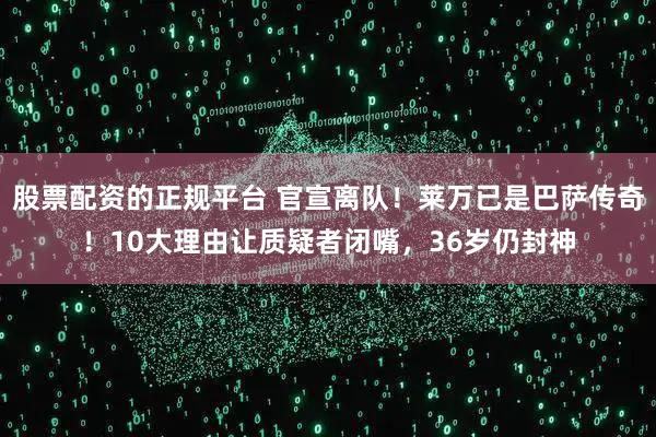 股票配资的正规平台 官宣离队！莱万已是巴萨传奇！10大理由让质疑者闭嘴，36岁仍封神