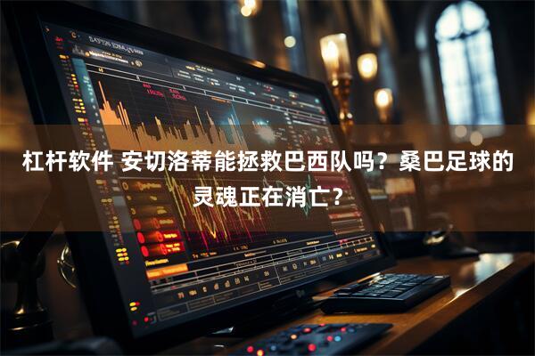 杠杆软件 安切洛蒂能拯救巴西队吗？桑巴足球的灵魂正在消亡？