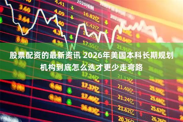 股票配资的最新资讯 2026年美国本科长期规划机构到底怎么选才更少走弯路