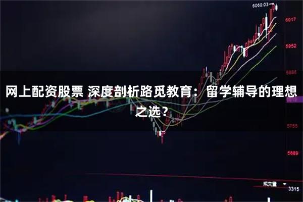 网上配资股票 深度剖析路觅教育：留学辅导的理想之选？