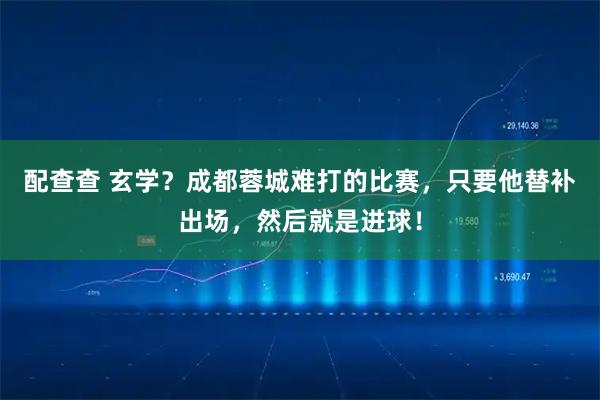 配查查 玄学？成都蓉城难打的比赛，只要他替补出场，然后就是进球！