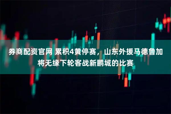 券商配资官网 累积4黄停赛，山东外援马德鲁加将无缘下轮客战新鹏城的比赛