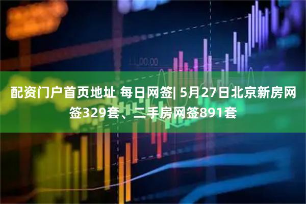配资门户首页地址 每日网签| 5月27日北京新房网签329套、二手房网签891套
