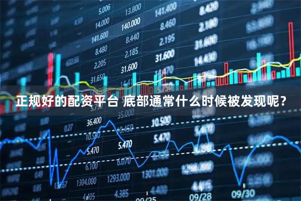 正规好的配资平台 底部通常什么时候被发现呢？