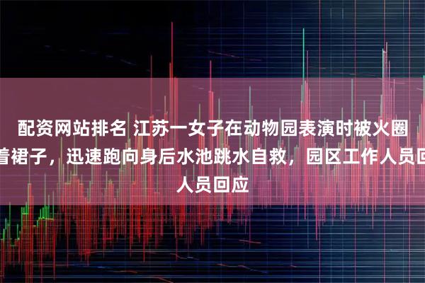 配资网站排名 江苏一女子在动物园表演时被火圈烧着裙子，迅速跑向身后水池跳水自救，园区工作人员回应