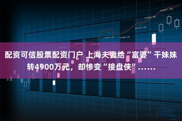 配资可信股票配资门户 上海夫妻给“富婆”干妹妹转4900万元，却惨变“接盘侠”……