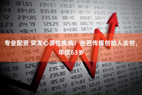 专业配资 突发心源性疾病！丝芭传媒创始人去世，年仅63岁