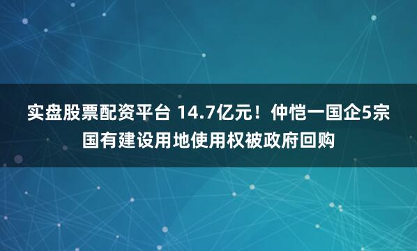 实盘股票配资平台 14.7亿元！仲恺一国企5宗国有建设用地使用权被政府回购