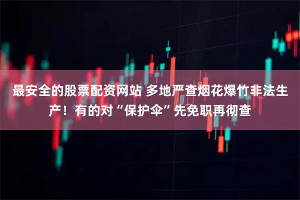 最安全的股票配资网站 多地严查烟花爆竹非法生产！有的对“保护伞”先免职再彻查