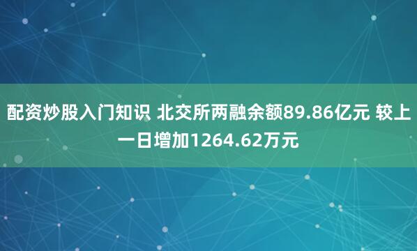 配资炒股入门知识 北交所两融余额89.86亿元 较上一日增加1264.62万元