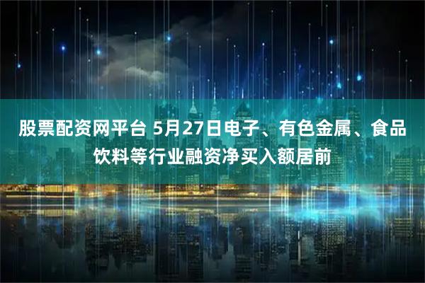 股票配资网平台 5月27日电子、有色金属、食品饮料等行业融资净买入额居前