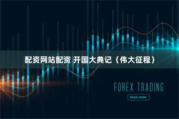 配资网站配资 开国大典记（伟大征程）