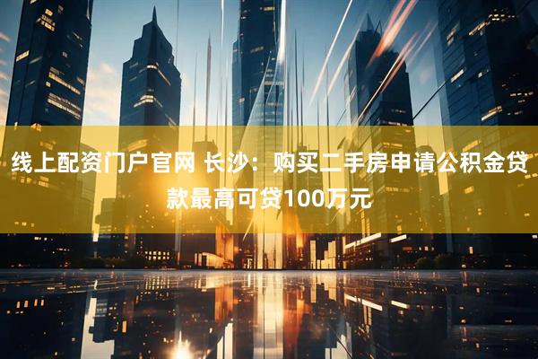 线上配资门户官网 长沙：购买二手房申请公积金贷款最高可贷100万元