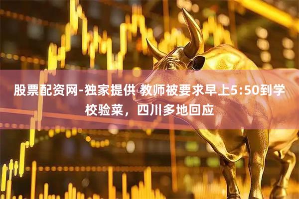 股票配资网-独家提供 教师被要求早上5:50到学校验菜，四川多地回应