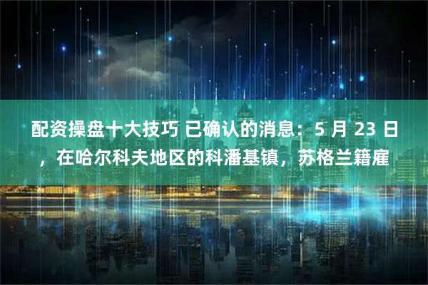 配资操盘十大技巧 已确认的消息：5 月 23 日，在哈尔科夫地区的科潘基镇，苏格兰籍雇