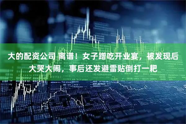大的配资公司 离谱！女子蹭吃开业宴，被发现后大哭大闹，事后还发避雷贴倒打一耙