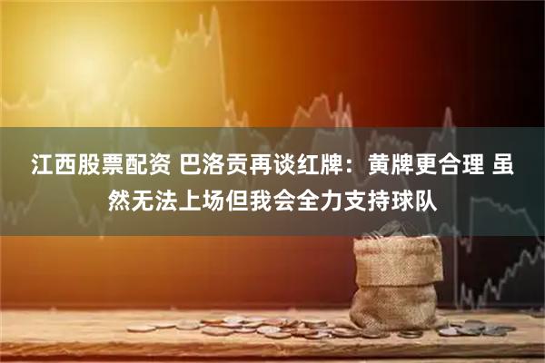 江西股票配资 巴洛贡再谈红牌：黄牌更合理 虽然无法上场但我会全力支持球队