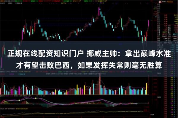 正规在线配资知识门户 挪威主帅：拿出巅峰水准才有望击败巴西，如果发挥失常则毫无胜算