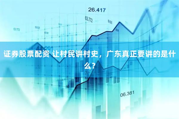 证券股票配资 让村民讲村史，广东真正要讲的是什么？