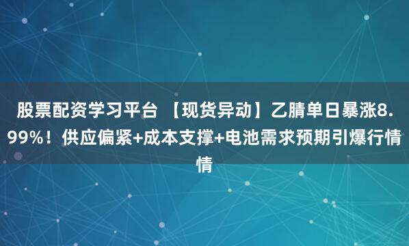 股票配资学习平台 【现货异动】乙腈单日暴涨8.99%！供应偏紧+成本支撑+电池需求预期引爆行情
