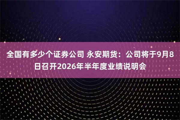 全国有多少个证券公司 永安期货：公司将于9月8日召开2026年半年度业绩说明会