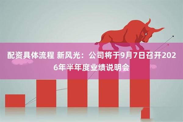 配资具体流程 新风光：公司将于9月7日召开2026年半年度业绩说明会