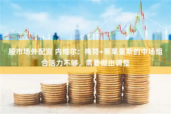 股市场外配资 内维尔：梅努+蒂莱曼斯的中场组合活力不够，需要做出调整