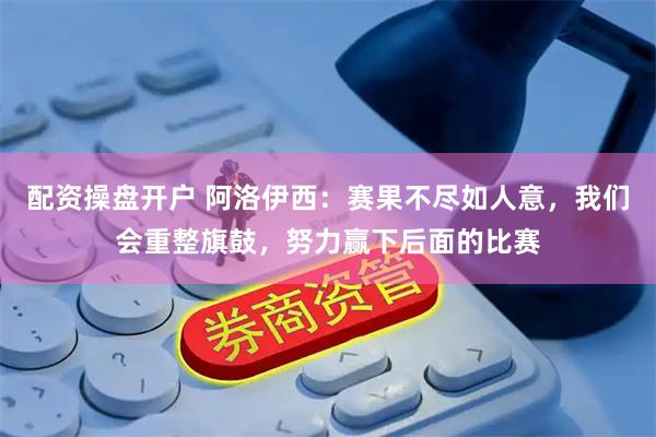 配资操盘开户 阿洛伊西：赛果不尽如人意，我们会重整旗鼓，努力赢下后面的比赛