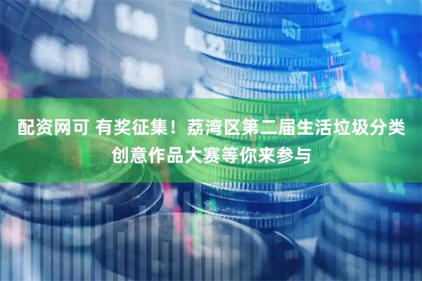 配资网可 有奖征集！荔湾区第二届生活垃圾分类创意作品大赛等你来参与
